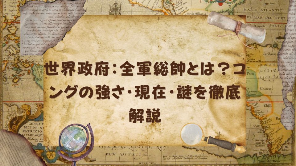 世界政府：全軍総帥とは？コングの強さ・現在・謎を徹底解説