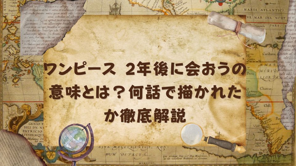 ワンピース 2年後に会おうの意味とは？何話で描かれたか徹底解説